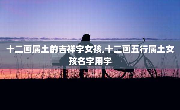 十二画属土的吉祥字女孩,十二画五行属土女孩名字用字