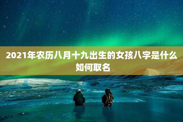 2021年农历八月十九出生的女孩八字是什么 如何取名