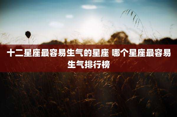 十二星座最容易生气的星座 哪个星座最容易生气排行榜