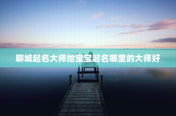 聊城起名大师给宝宝起名哪里的大师好