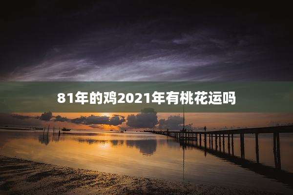 81年的鸡2021年有桃花运吗