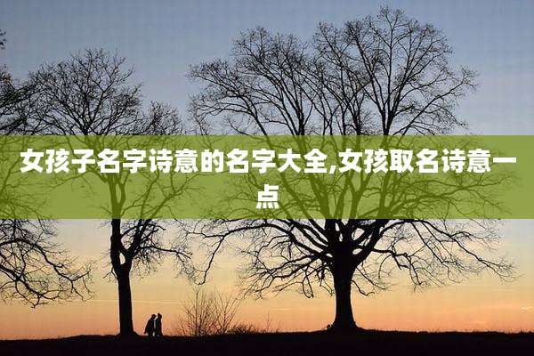 女孩子名字诗意的名字大全,女孩取名诗意一点