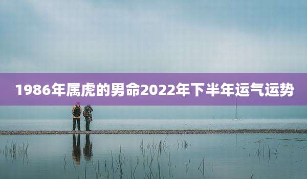 1986年属虎的男命2022年下半年运气运势
