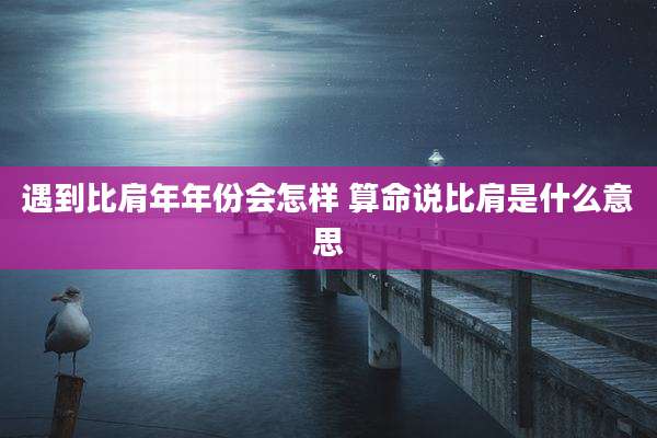 遇到比肩年年份会怎样 算命说比肩是什么意思
