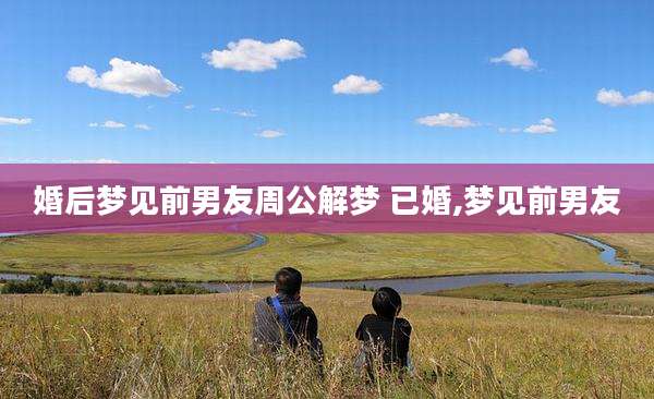 婚后梦见前男友周公解梦 已婚,梦见前男友