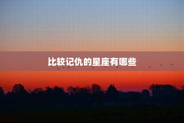比较记仇的星座有哪些