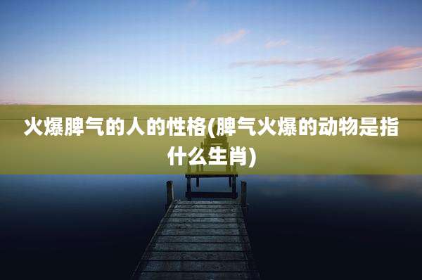 火爆脾气的人的性格(脾气火爆的动物是指什么生肖)
