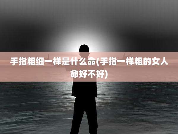 手指粗细一样是什么命(手指一样粗的女人命好不好)