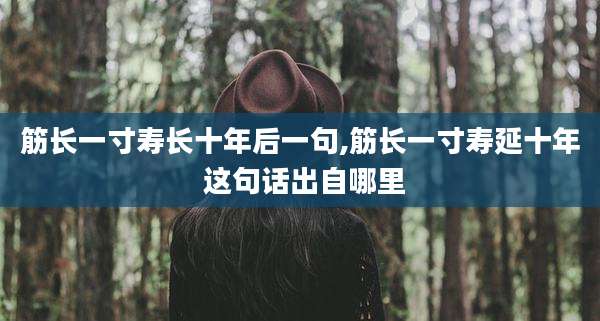 筋长一寸寿长十年后一句,筋长一寸寿延十年 这句话出自哪里