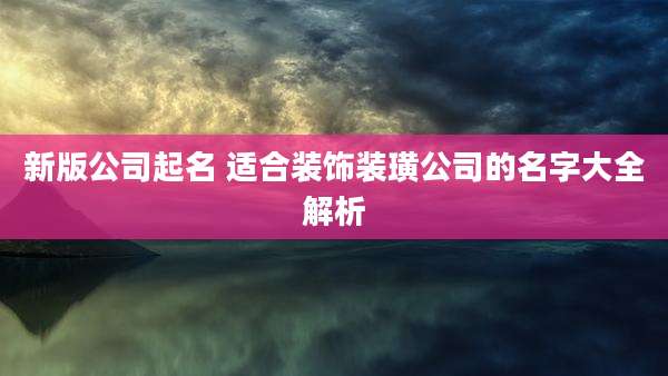 新版公司起名 适合装饰装璜公司的名字大全解析