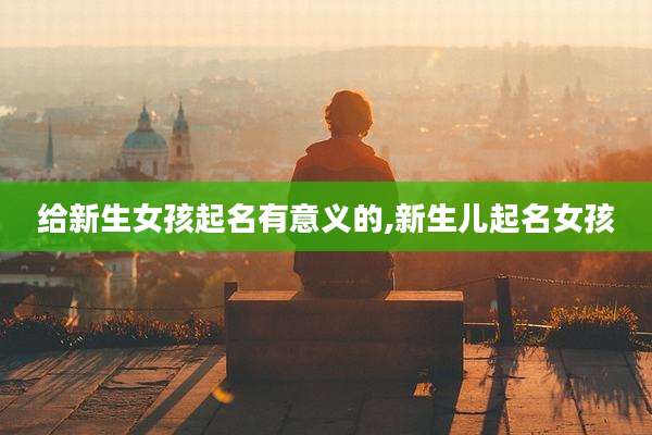 给新生女孩起名有意义的,新生儿起名女孩