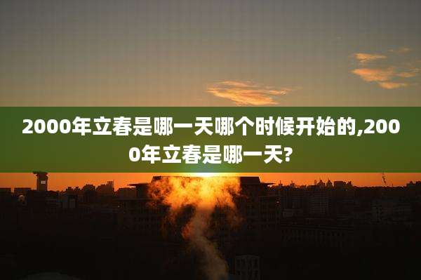 2000年立春是哪一天哪个时候开始的,2000年立春是哪一天?