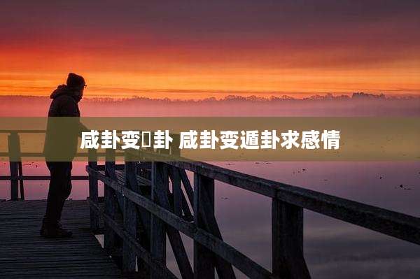 咸卦变姤卦 咸卦变遁卦求感情