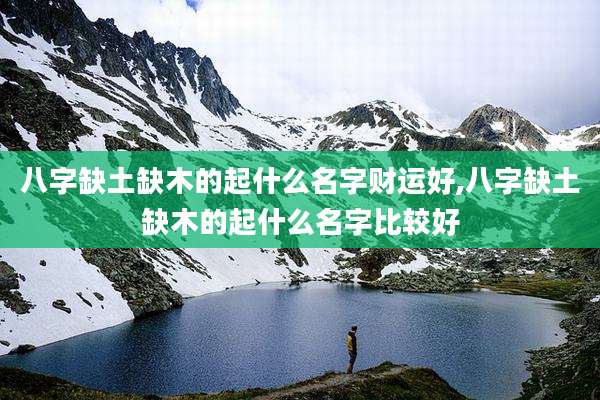 八字缺土缺木的起什么名字财运好,八字缺土缺木的起什么名字比较好