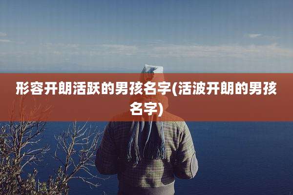 形容开朗活跃的男孩名字(活波开朗的男孩名字)