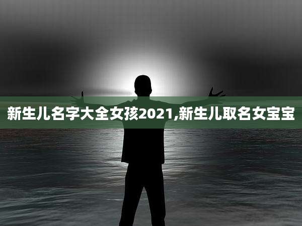 新生儿名字大全女孩2021,新生儿取名女宝宝