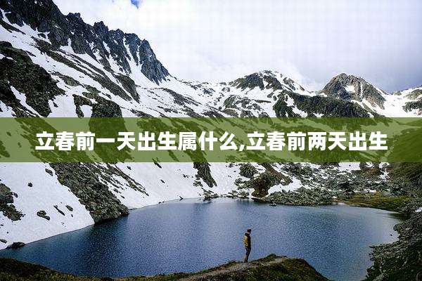 立春前一天出生属什么,立春前两天出生