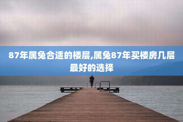 87年属兔合适的楼层,属兔87年买楼房几层最好的选择