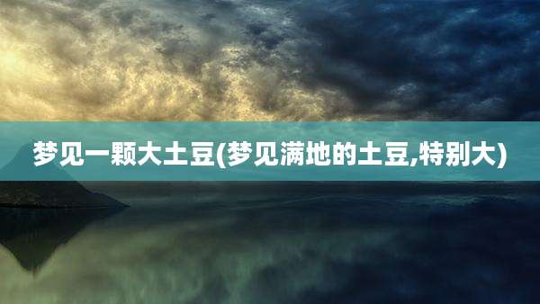 梦见一颗大土豆(梦见满地的土豆,特别大)