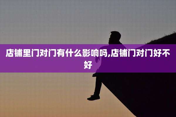 店铺里门对门有什么影响吗,店铺门对门好不好