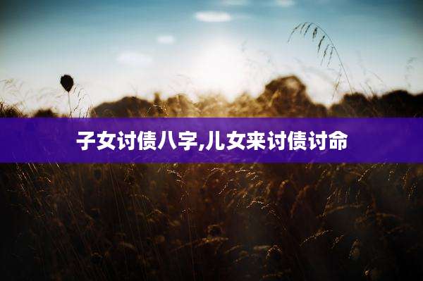 子女讨债八字,儿女来讨债讨命
