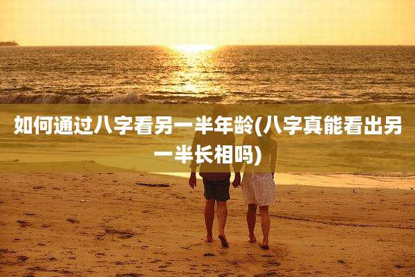 如何通过八字看另一半年龄(八字真能看出另一半长相吗)