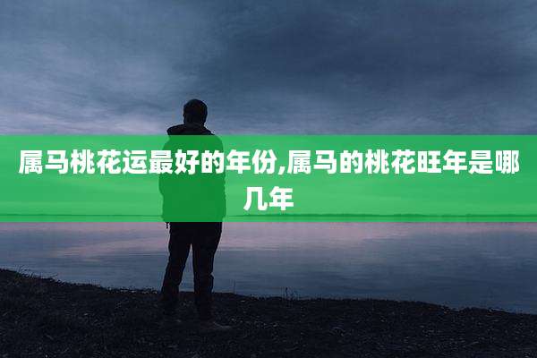 属马桃花运最好的年份,属马的桃花旺年是哪几年