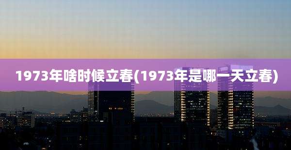 1973年啥时候立春(1973年是哪一天立春)