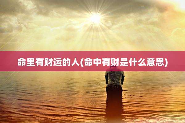 命里有财运的人(命中有财是什么意思)