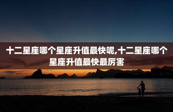 十二星座哪个星座升值最快呢,十二星座哪个星座升值最快最厉害