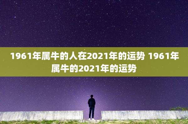 1961年属牛的人在2021年的运势 1961年属牛的2021年的运势