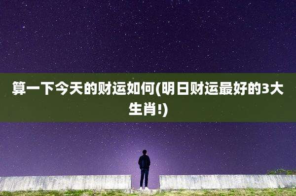 算一下今天的财运如何(明日财运最好的3大生肖!)