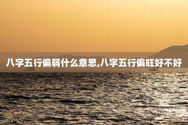 八字五行偏弱什么意思,八字五行偏旺好不好