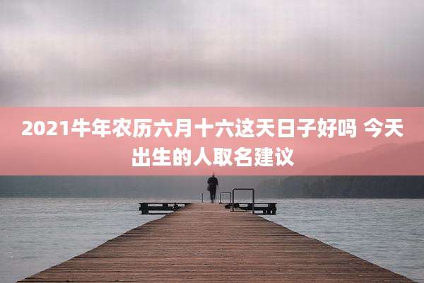 2021牛年农历六月十六这天日子好吗 今天出生的人取名建议