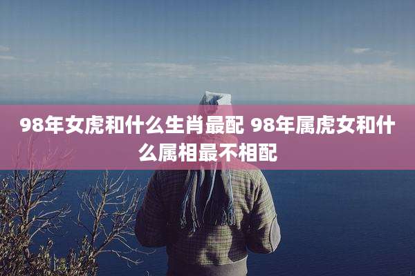 98年女虎和什么生肖最配 98年属虎女和什么属相最不相配