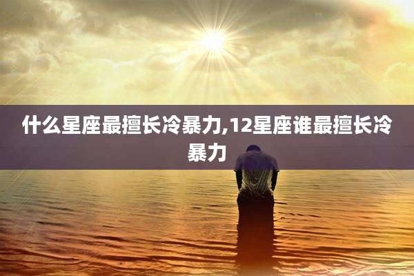 什么星座最擅长冷暴力,12星座谁最擅长冷暴力
