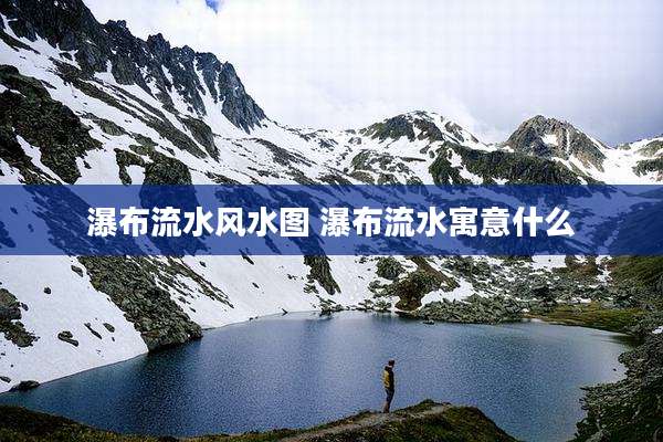 瀑布流水风水图 瀑布流水寓意什么