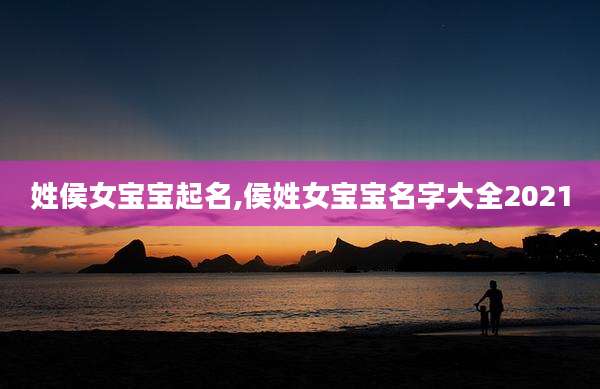 姓侯女宝宝起名,侯姓女宝宝名字大全2021