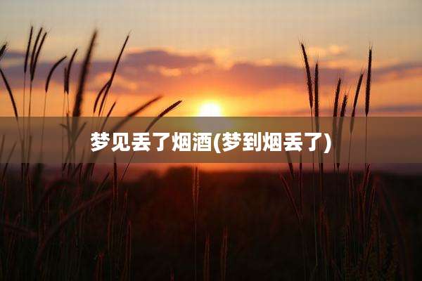 梦见丢了烟酒(梦到烟丢了)