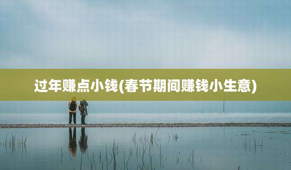 过年赚点小钱(春节期间赚钱小生意)
