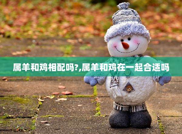 属羊和鸡相配吗?,属羊和鸡在一起合适吗