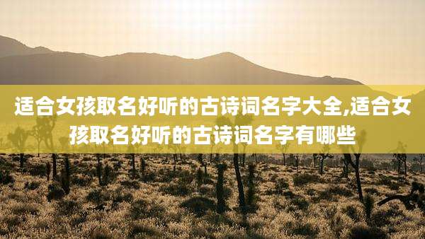 适合女孩取名好听的古诗词名字大全,适合女孩取名好听的古诗词名字有哪些