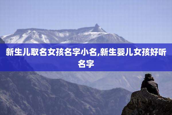 新生儿取名女孩名字小名,新生婴儿女孩好听名字
