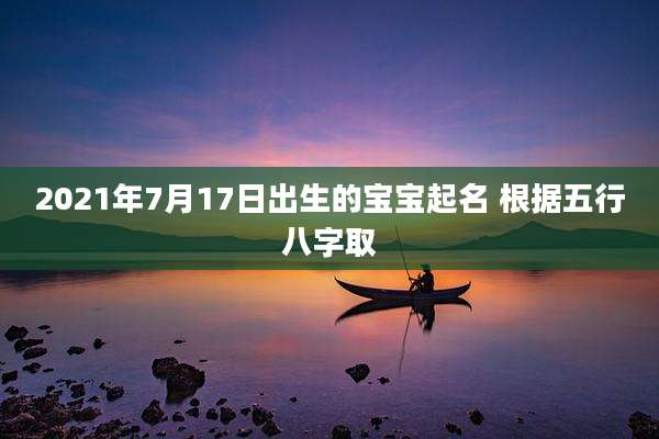 2021年7月17日出生的宝宝起名 根据五行八字取
