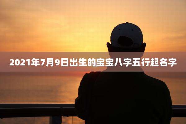 2021年7月9日出生的宝宝八字五行起名字