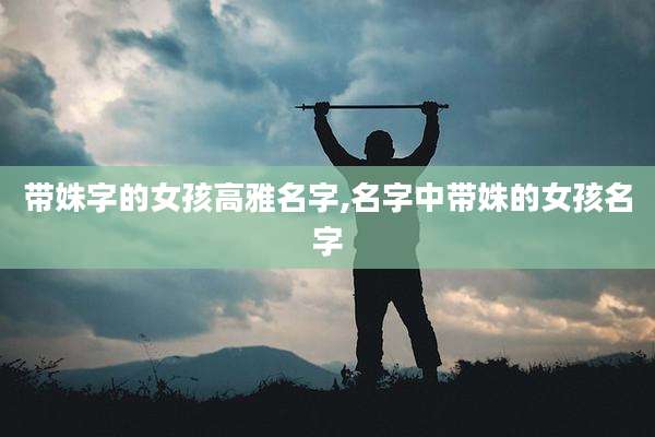 带姝字的女孩高雅名字,名字中带姝的女孩名字