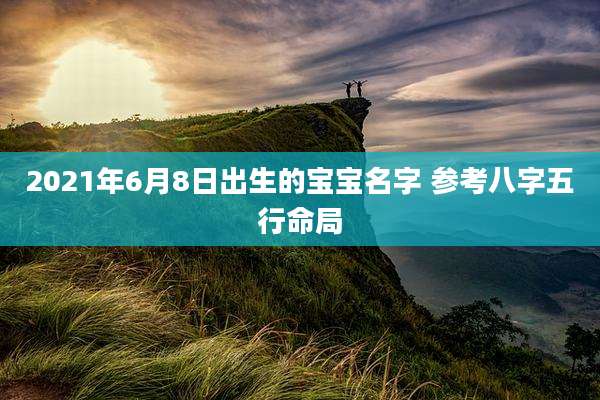 2021年6月8日出生的宝宝名字 参考八字五行命局