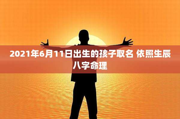2021年6月11日出生的孩子取名 依照生辰八字命理