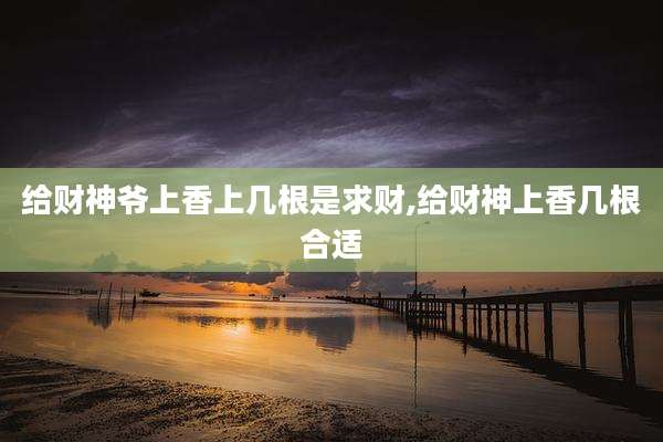 给财神爷上香上几根是求财,给财神上香几根合适