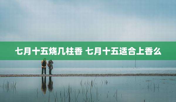 七月十五烧几柱香 七月十五适合上香么